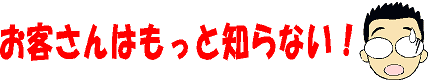 お客さんはもっと知らない